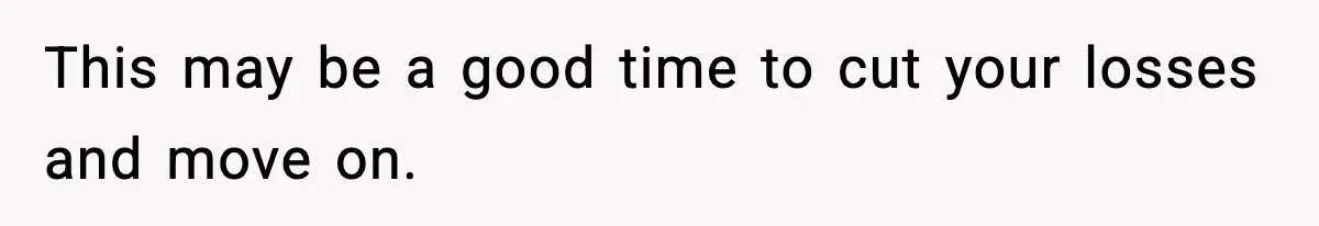 This may be a good time to cut your losses and move on.