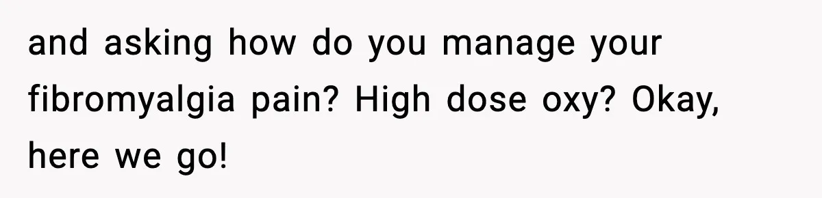and asking how do you manage your fibromyalgia pain? High dose oxy? Okay, here we go!