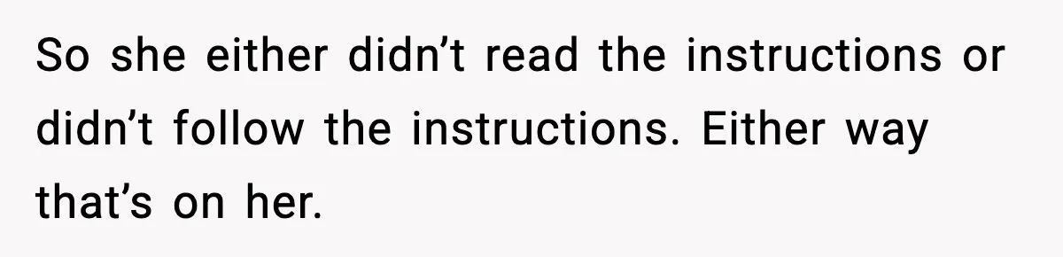 So she either didn’t read the instructions or didn’t follow the instructions. Either way that’s on her.