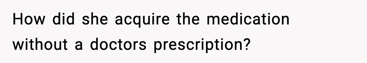 How did she acquire the medication without a doctors prescription?