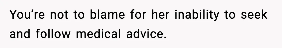 You’re not to blame for her inability to seek and follow medical advice.