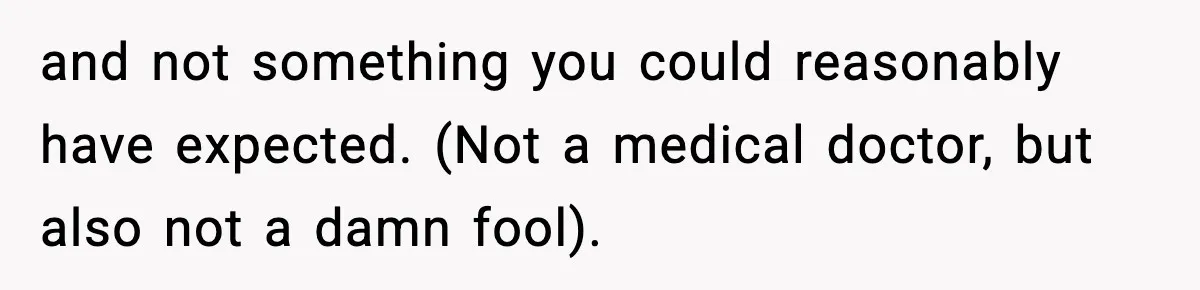 and not something you could reasonably have expected. (Not a medical doctor, but also not a damn fool).