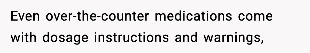 Even over-the-counter medications come with dosage instructions and warnings,
