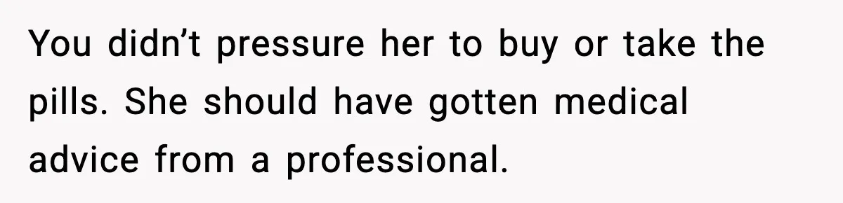 You didn’t pressure her to buy or take the pills. She should have gotten medical advice from a professional.