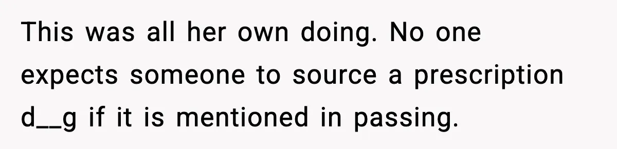 This was all her own doing. No one expects someone to source a prescription d__g if it is mentioned in passing.