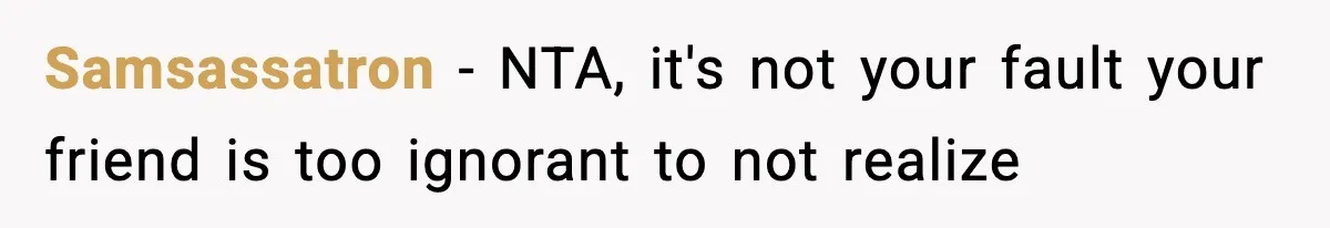 Samsassatron − NTA, it's not your fault your friend is too ignorant to not realize