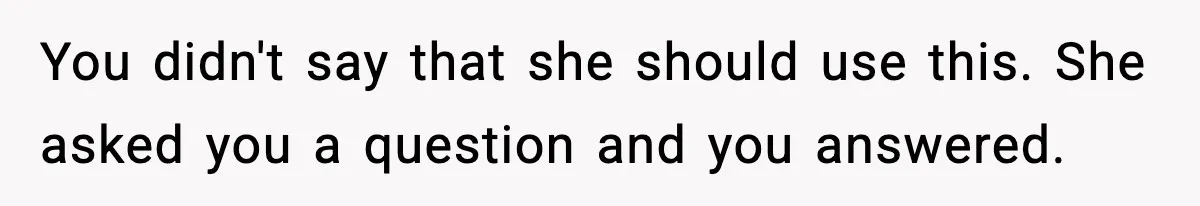 You didn't say that she should use this. She asked you a question and you answered.