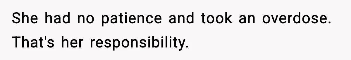 She had no patience and took an overdose. That's her responsibility.