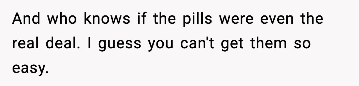And who knows if the pills were even the real deal. I guess you can't get them so easy.