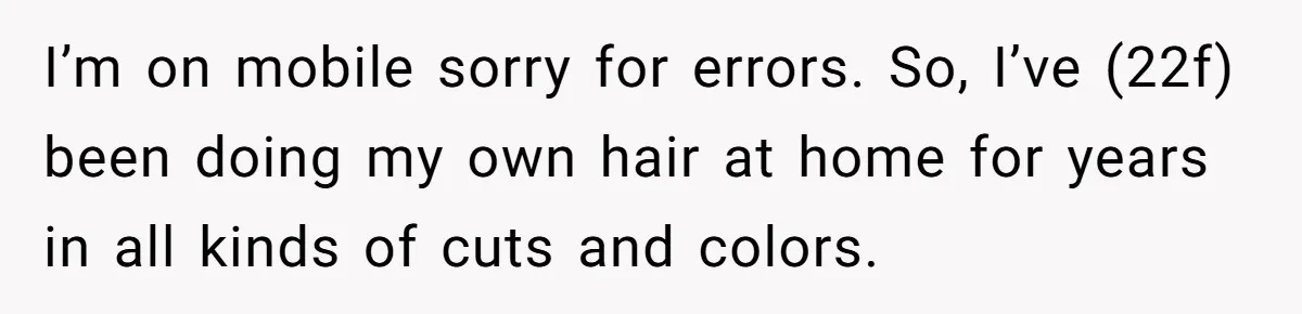 I’m on mobile sorry for errors. So, I’ve (22f) been doing my own hair at home for years in all kinds of cuts and colors.