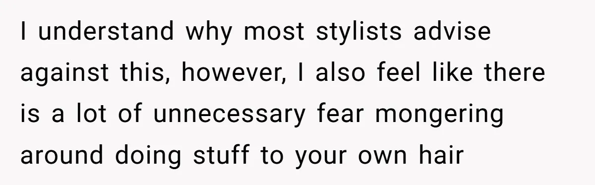 I understand why most stylists advise against this, however, I also feel like there is a lot of unnecessary fear mongering around doing stuff to your own hair