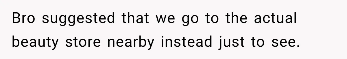 Bro suggested that we go to the actual beauty store nearby instead just to see.