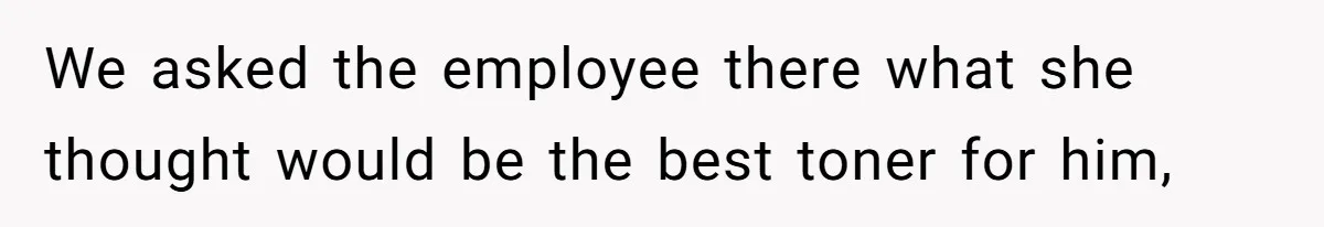 We asked the employee there what she thought would be the best toner for him,