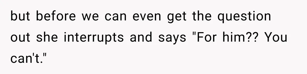 but before we can even get the question out she interrupts and says "For him?? You can't."
