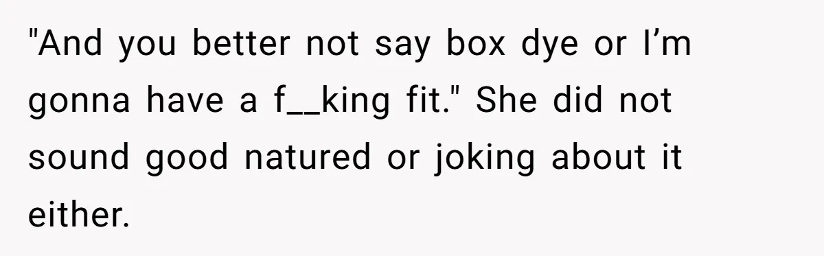 "And you better not say box dye or I’m gonna have a f__king fit." She did not sound good natured or joking about it either.