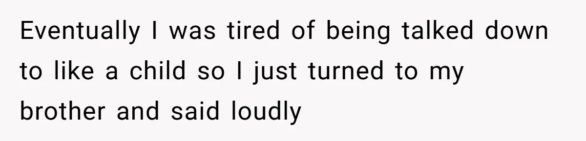 Eventually I was tired of being talked down to like a child so I just turned to my brother and said loudly