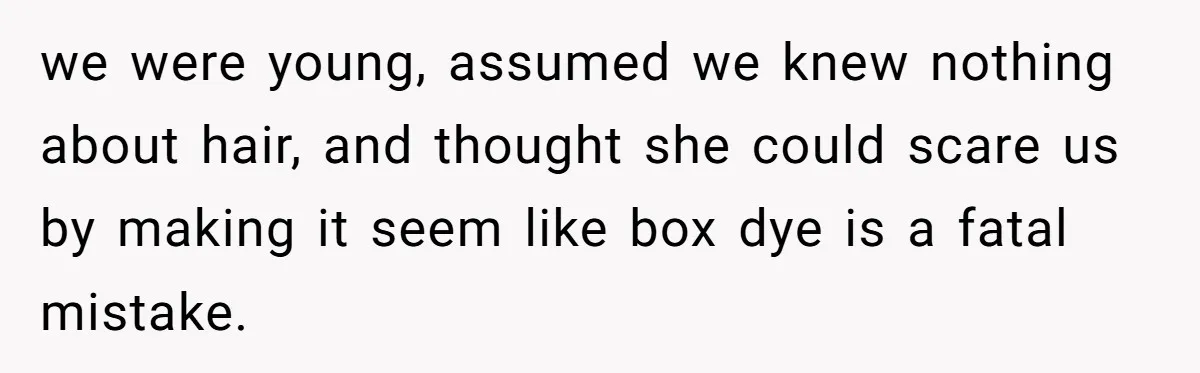we were young, assumed we knew nothing about hair, and thought she could scare us by making it seem like box dye is a fatal mistake.