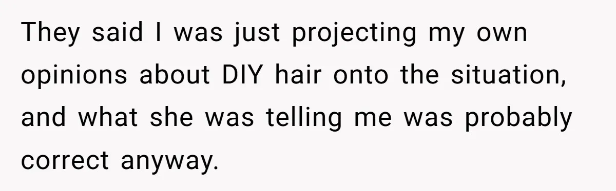 They said I was just projecting my own opinions about DIY hair onto the situation, and what she was telling me was probably correct anyway.