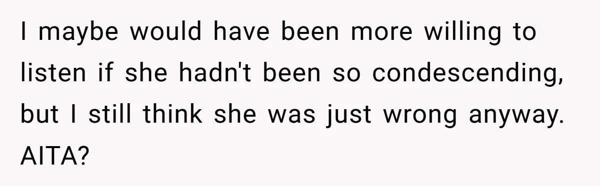 I maybe would have been more willing to listen if she hadn't been so condescending, but I still think she was just wrong anyway. AITA?