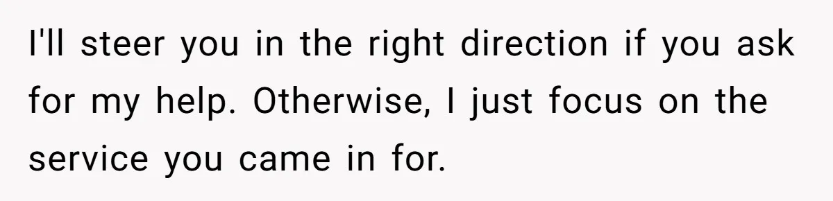 I'll steer you in the right direction if you ask for my help. Otherwise, I just focus on the service you came in for.