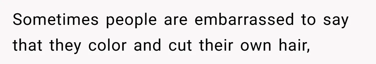 Sometimes people are embarrassed to say that they color and cut their own hair,