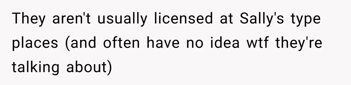 They aren't usually licensed at Sally's type places (and often have no idea wtf they're talking about)