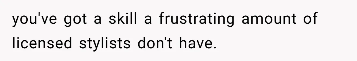 you've got a skill a frustrating amount of licensed stylists don't have.