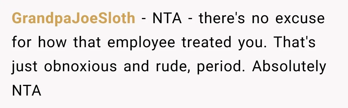 GrandpaJoeSloth − NTA - there's no excuse for how that employee treated you. That's just obnoxious and rude, period. Absolutely NTA