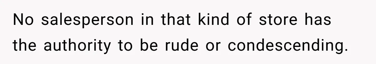 No salesperson in that kind of store has the authority to be rude or condescending.