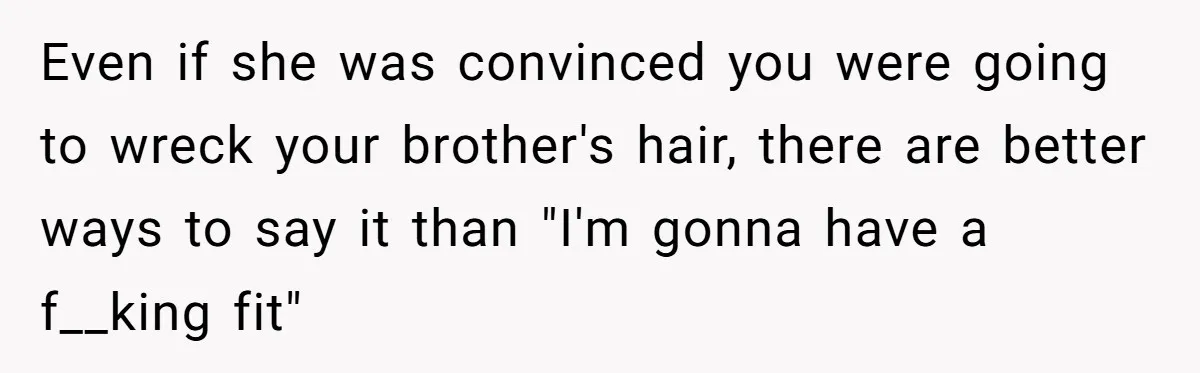 Even if she was convinced you were going to wreck your brother's hair, there are better ways to say it than "I'm gonna have a f__king fit"