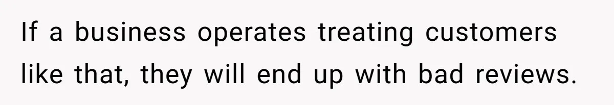 If a business operates treating customers like that, they will end up with bad reviews.
