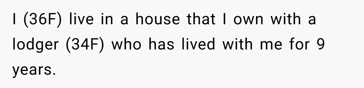 I (36F) live in a house that I own with a lodger (34F) who has lived with me for 9 years.