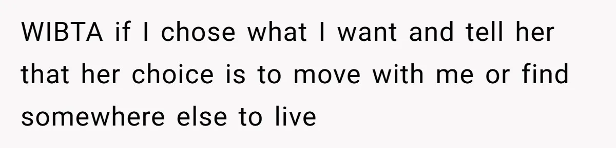 WIBTA if I chose what I want and tell her that her choice is to move with me or find somewhere else to live