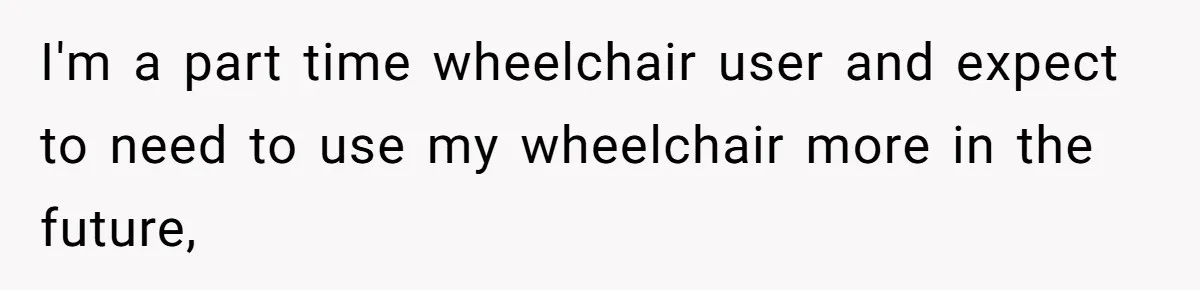 I'm a part time wheelchair user and expect to need to use my wheelchair more in the future,