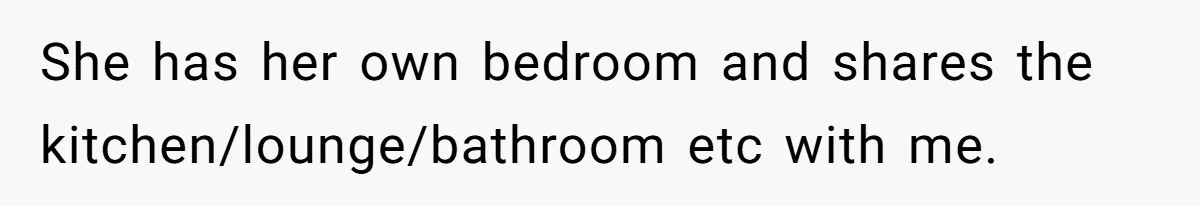She has her own bedroom and shares the kitchen/lounge/bathroom etc with me.