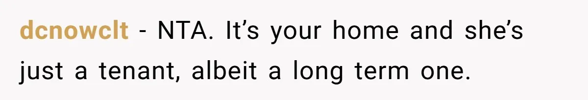 dcnowclt − NTA. It’s your home and she’s just a tenant, albeit a long term one.