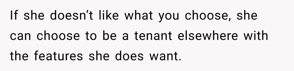 If she doesn’t like what you choose, she can choose to be a tenant elsewhere with the features she does want.