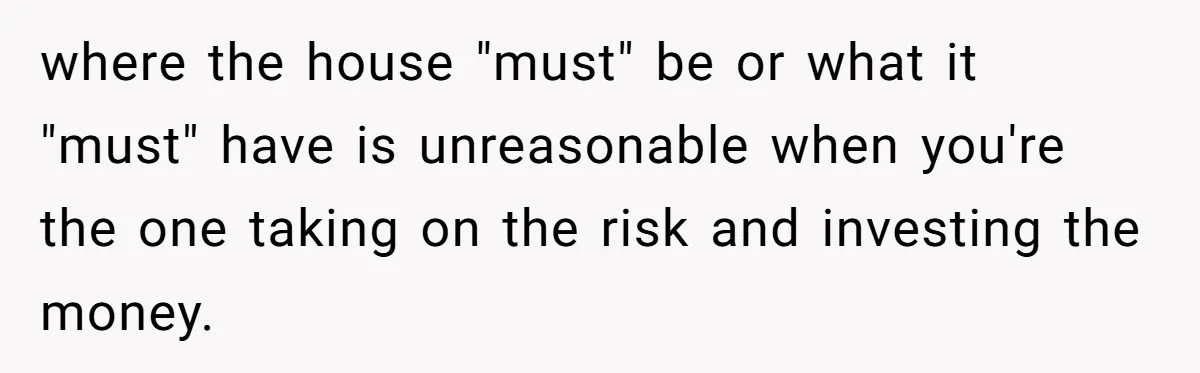 where the house "must" be or what it "must" have is unreasonable when you're the one taking on the risk and investing the money.