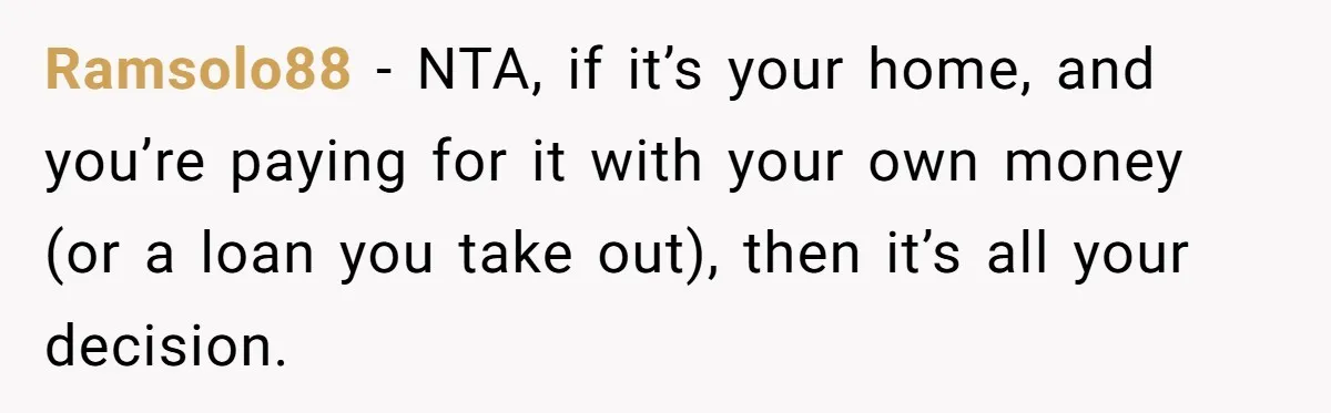 Ramsolo88 − NTA, if it’s your home, and you’re paying for it with your own money (or a loan you take out), then it’s all your decision.