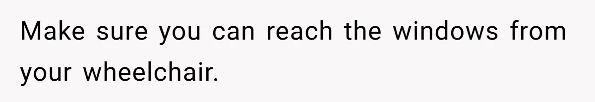 Make sure you can reach the windows from your wheelchair.