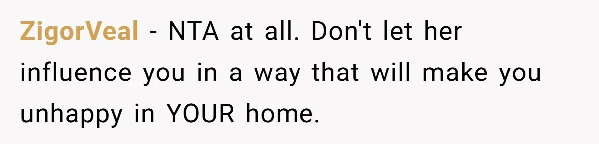 ZigorVeal − NTA at all. Don't let her influence you in a way that will make you unhappy in YOUR home.