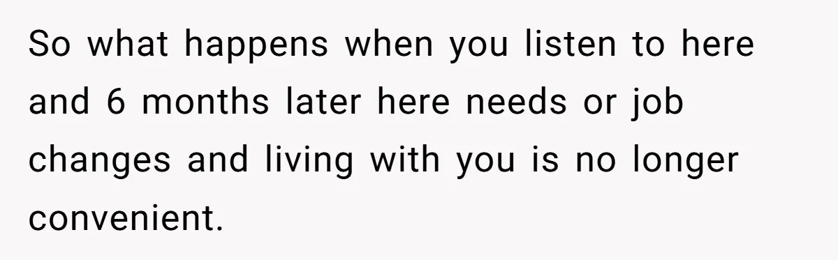 So what happens when you listen to here and 6 months later here needs or job changes and living with you is no longer convenient.