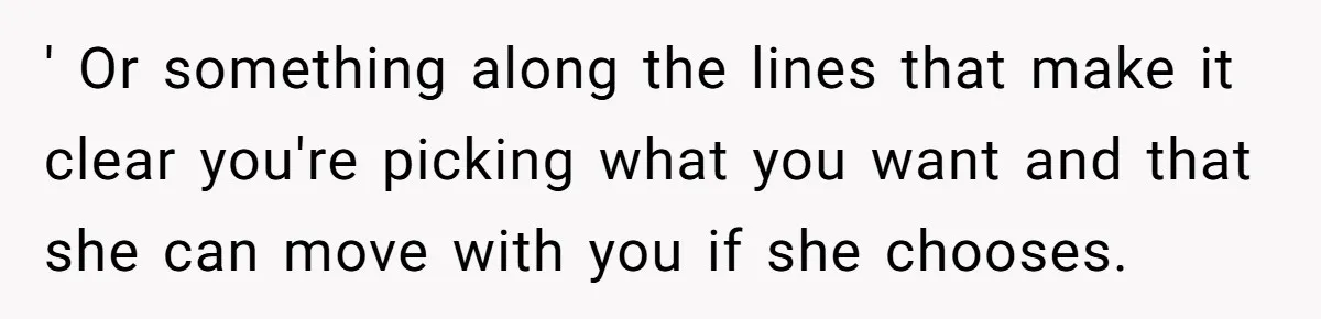 ' Or something along the lines that make it clear you're picking what you want and that she can move with you if she chooses.