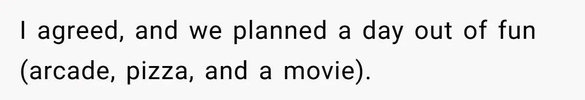 I agreed, and we planned a day out of fun (arcade, pizza, and a movie).