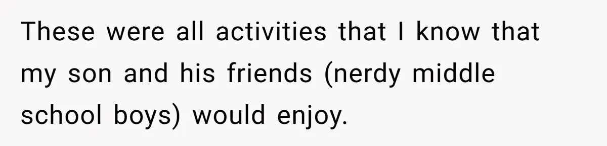 These were all activities that I know that my son and his friends (nerdy middle school boys) would enjoy.