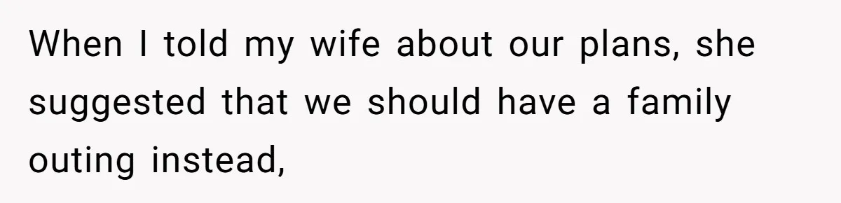 When I told my wife about our plans, she suggested that we should have a family outing instead,