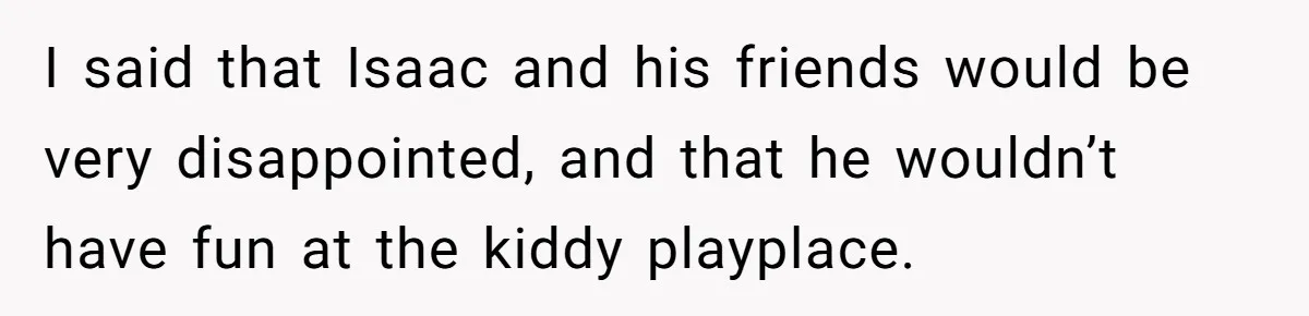 I said that Isaac and his friends would be very disappointed, and that he wouldn’t have fun at the kiddy playplace.