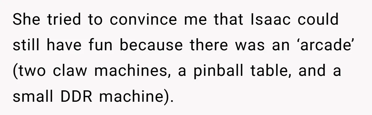 She tried to convince me that Isaac could still have fun because there was an ‘arcade’ (two claw machines, a pinball table, and a small DDR machine).