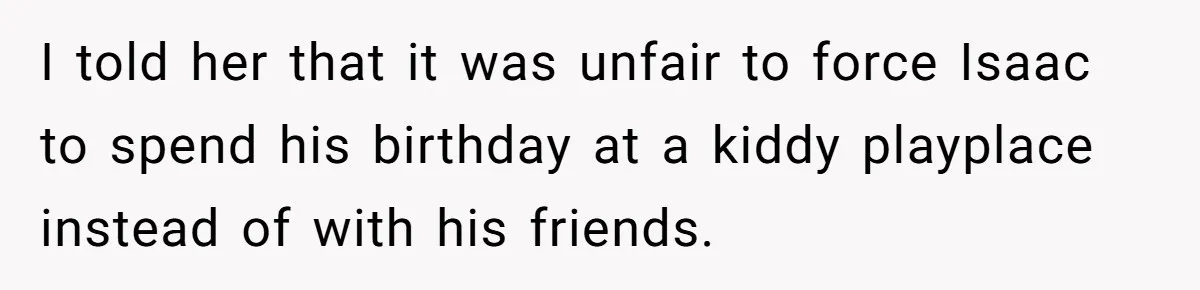 I told her that it was unfair to force Isaac to spend his birthday at a kiddy playplace instead of with his friends.