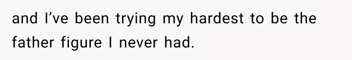 and I’ve been trying my hardest to be the father figure I never had.